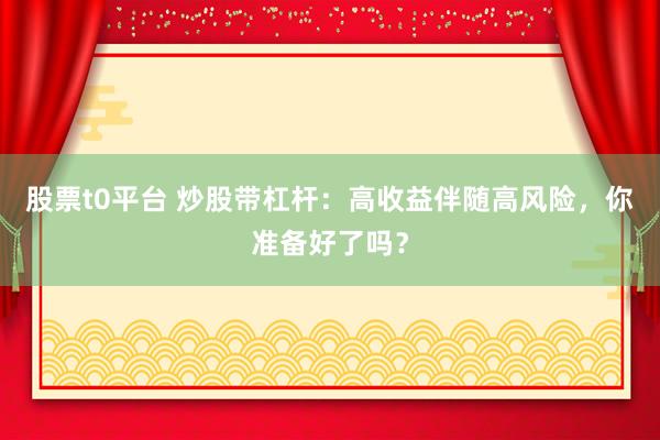 股票t0平臺 炒股帶杠桿：高收益伴隨高風險，你準備好了嗎？