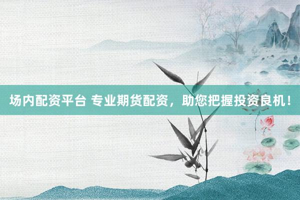 場(chǎng)內(nèi)配資平臺(tái) 專業(yè)期貨配資，助您把握投資良機(jī)！