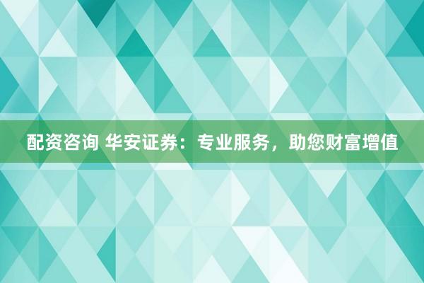 配資咨詢 華安證券：專業(yè)服務(wù)，助您財(cái)富增值