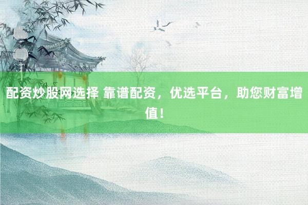 配資炒股網(wǎng)選擇 靠譜配資，優(yōu)選平臺(tái)，助您財(cái)富增值！