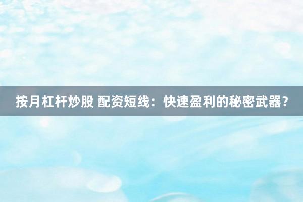 按月杠桿炒股 配資短線：快速盈利的秘密武器？