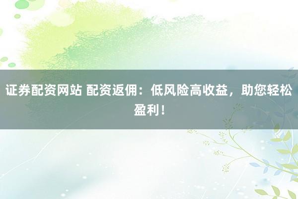 證券配資網(wǎng)站 配資返傭：低風(fēng)險(xiǎn)高收益，助您輕松盈利！