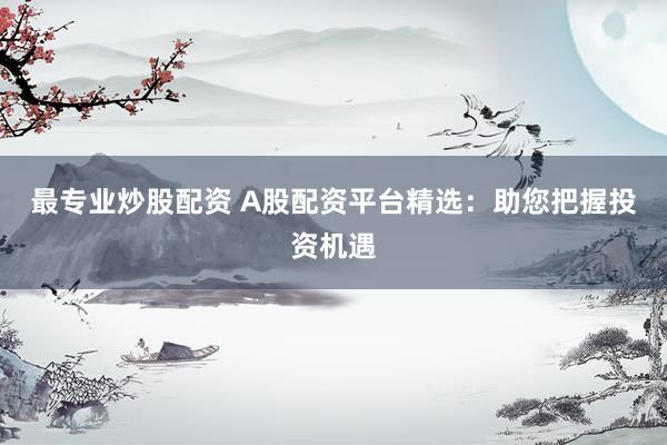 最專業(yè)炒股配資 A股配資平臺(tái)精選：助您把握投資機(jī)遇
