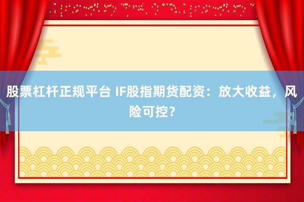 股票杠桿正規(guī)平臺 IF股指期貨配資：放大收益，風(fēng)險(xiǎn)可控？