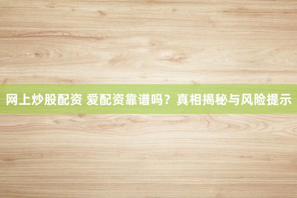網(wǎng)上炒股配資 愛配資靠譜嗎？真相揭秘與風險提示