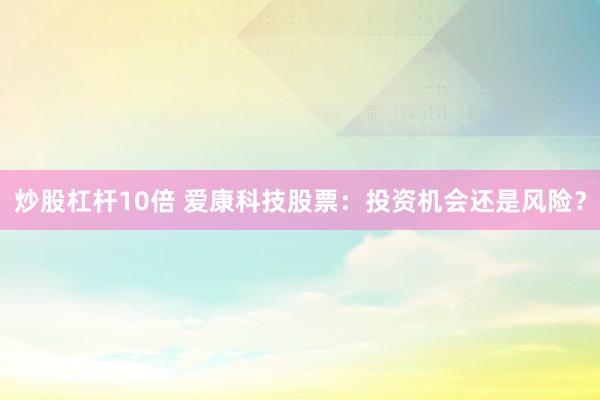 炒股杠桿10倍 愛康科技股票：投資機(jī)會還是風(fēng)險？
