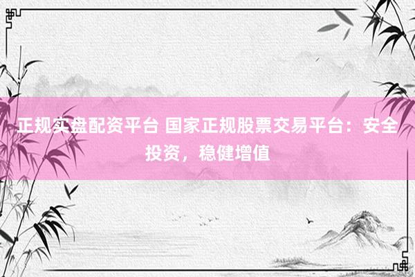 正規(guī)實(shí)盤配資平臺(tái) 國家正規(guī)股票交易平臺(tái)：安全投資，穩(wěn)健增值