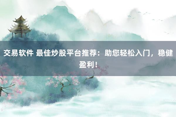 交易軟件 最佳炒股平臺推薦：助您輕松入門，穩(wěn)健盈利！