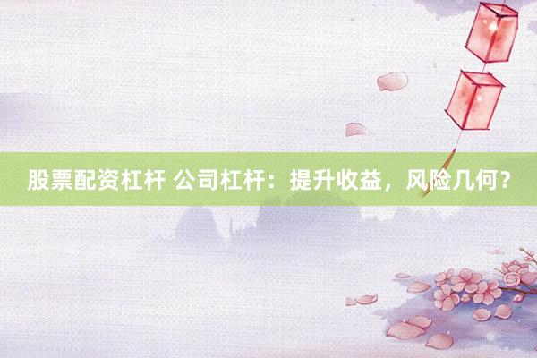 股票配資杠桿 公司杠桿：提升收益，風險幾何？