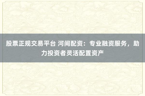 股票正規(guī)交易平臺 河間配資：專業(yè)融資服務(wù)，助力投資者靈活配置資產(chǎn)