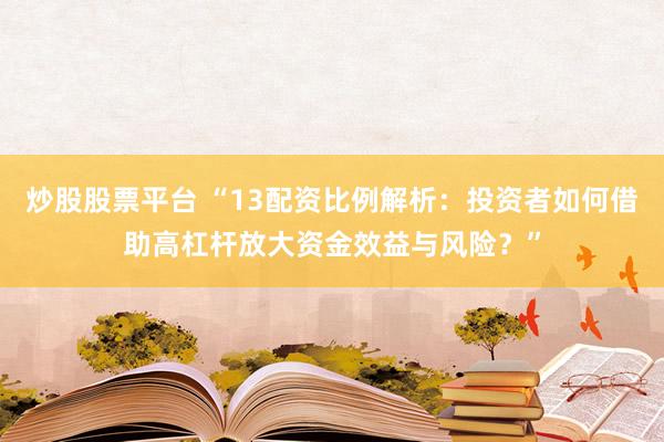 炒股股票平臺 “13配資比例解析：投資者如何借助高杠桿放大資金效益與風(fēng)險？”