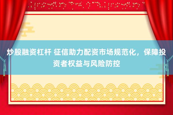 炒股融資杠桿 征信助力配資市場規(guī)范化，保障投資者權益與風險防控