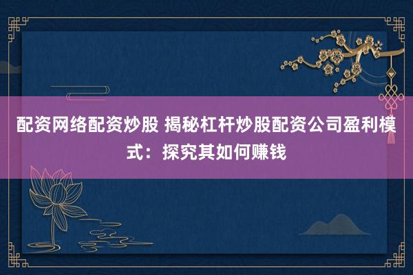 配資網(wǎng)絡(luò)配資炒股 揭秘杠桿炒股配資公司盈利模式：探究其如何賺錢