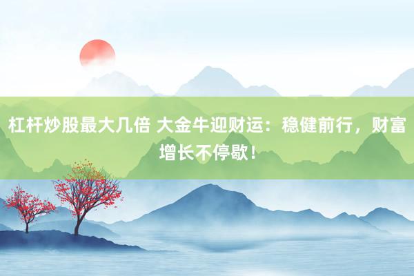 杠桿炒股最大幾倍 大金牛迎財運：穩(wěn)健前行，財富增長不停歇！