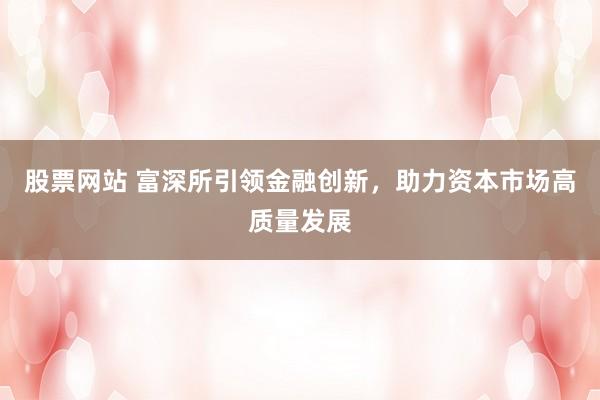 股票網(wǎng)站 富深所引領金融創(chuàng)新，助力資本市場高質量發(fā)展