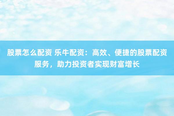股票怎么配資 樂牛配資：高效、便捷的股票配資服務(wù)，助力投資者實現(xiàn)財富增長