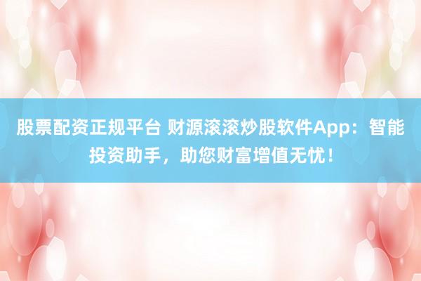 股票配資正規(guī)平臺(tái) 財(cái)源滾滾炒股軟件App：智能投資助手，助您財(cái)富增值無憂！