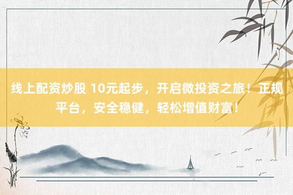 線上配資炒股 10元起步，開啟微投資之旅！正規(guī)平臺，安全穩(wěn)健，輕松增值財富！