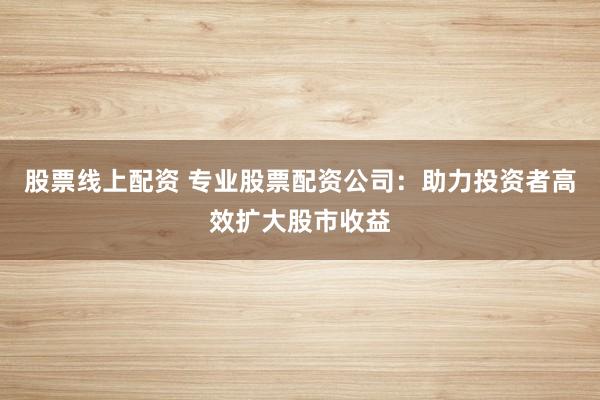 股票線上配資 專業(yè)股票配資公司：助力投資者高效擴(kuò)大股市收益