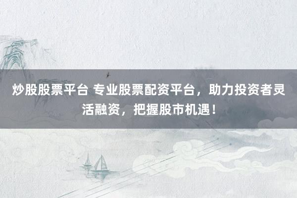 炒股股票平臺 專業(yè)股票配資平臺，助力投資者靈活融資，把握股市機(jī)遇！