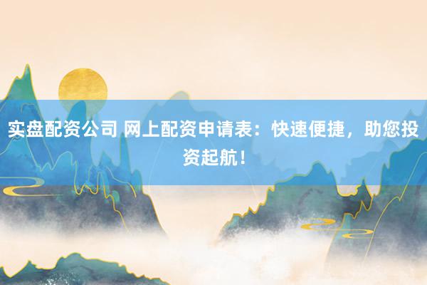 實(shí)盤(pán)配資公司 網(wǎng)上配資申請(qǐng)表：快速便捷，助您投資起航！