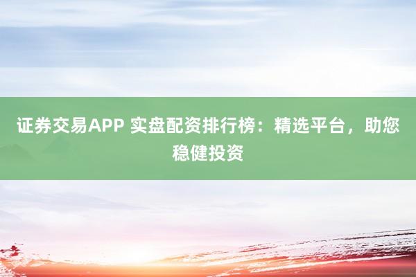 證券交易APP 實(shí)盤配資排行榜：精選平臺(tái)，助您穩(wěn)健投資