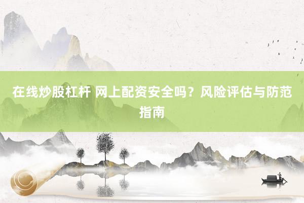 在線炒股杠桿 網(wǎng)上配資安全嗎？風險評估與防范指南