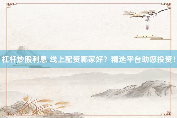 杠桿炒股利息 線上配資哪家好？精選平臺助您投資！