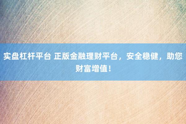 實(shí)盤(pán)杠桿平臺(tái) 正版金融理財(cái)平臺(tái)，安全穩(wěn)健，助您財(cái)富增值！