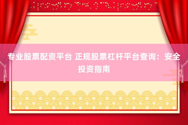 專業(yè)股票配資平臺(tái) 正規(guī)股票杠桿平臺(tái)查詢：安全投資指南