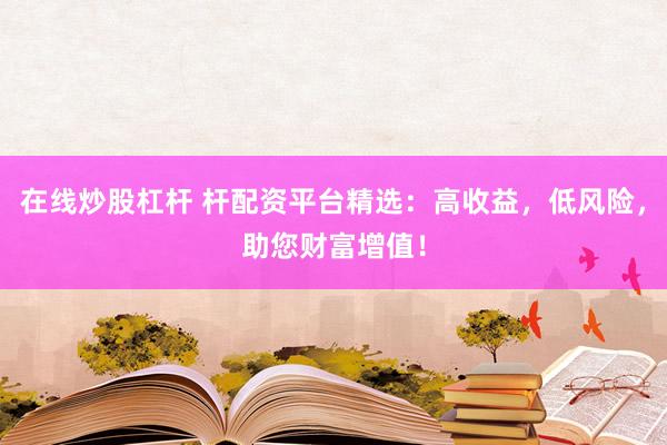 在線炒股杠桿 桿配資平臺(tái)精選：高收益，低風(fēng)險(xiǎn)，助您財(cái)富增值！