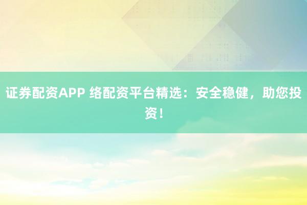 證券配資APP 絡(luò)配資平臺精選：安全穩(wěn)健，助您投資！