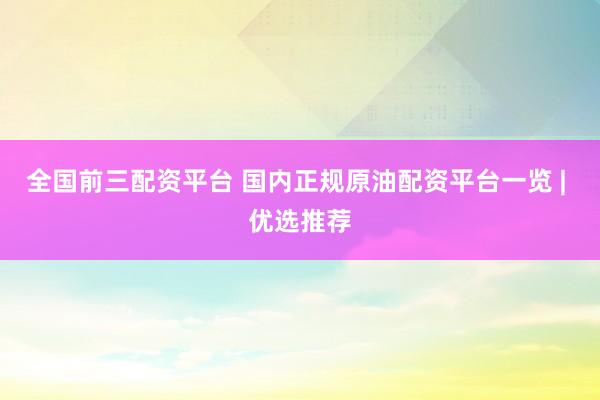 全國(guó)前三配資平臺(tái) 國(guó)內(nèi)正規(guī)原油配資平臺(tái)一覽 | 優(yōu)選推薦