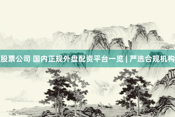 股票公司 國(guó)內(nèi)正規(guī)外盤(pán)配資平臺(tái)一覽 | 嚴(yán)選合規(guī)機(jī)構(gòu)