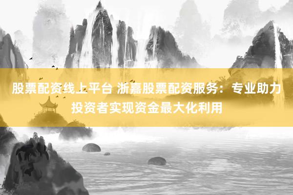股票配資線上平臺(tái) 浙嘉股票配資服務(wù)：專業(yè)助力投資者實(shí)現(xiàn)資金最大化利用
