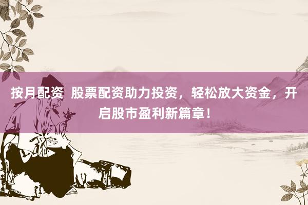 按月配資  股票配資助力投資，輕松放大資金，開啟股市盈利新篇章！