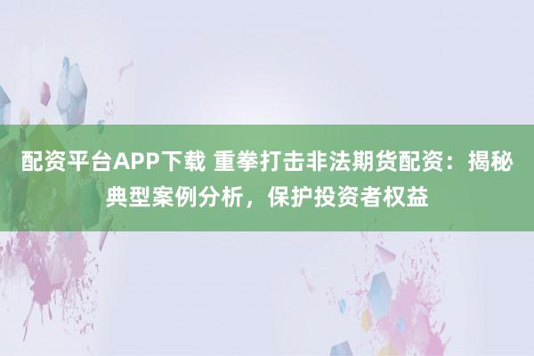 配資平臺APP下載 重拳打擊非法期貨配資：揭秘典型案例分析，保護(hù)投資者權(quán)益
