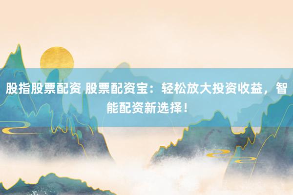 股指股票配資 股票配資寶：輕松放大投資收益，智能配資新選擇！