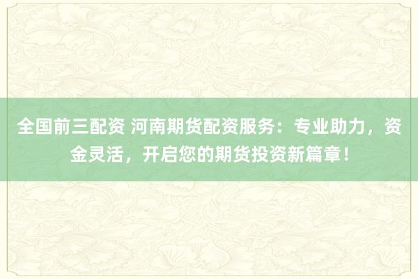 全國(guó)前三配資 河南期貨配資服務(wù)：專業(yè)助力，資金靈活，開(kāi)啟您的期貨投資新篇章！
