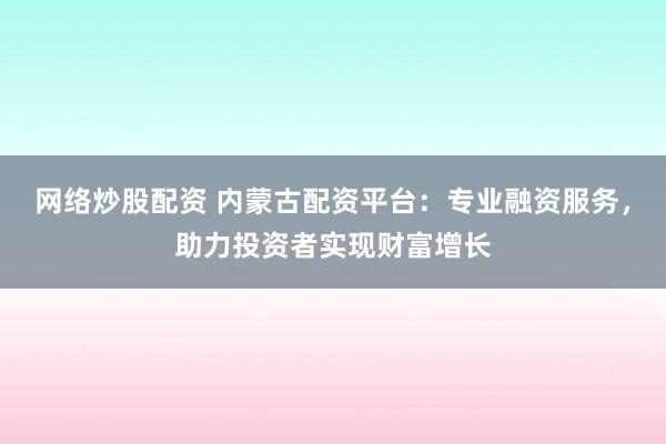 網(wǎng)絡(luò)炒股配資 內(nèi)蒙古配資平臺(tái)：專業(yè)融資服務(wù)，助力投資者實(shí)現(xiàn)財(cái)富增長(zhǎng)