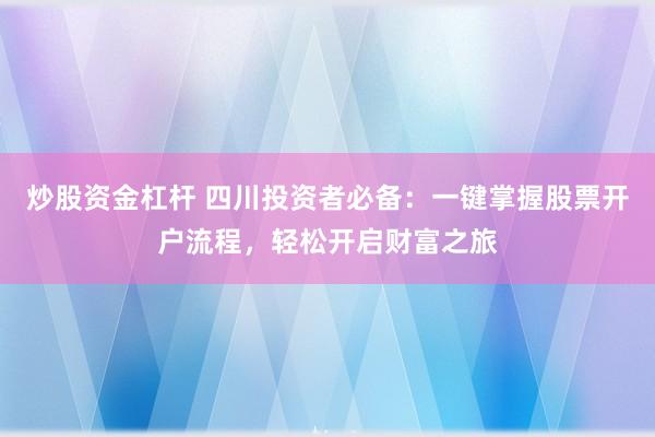 炒股資金杠桿 四川投資者必備：一鍵掌握股票開戶流程，輕松開啟財富之旅