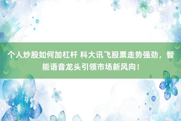 個人炒股如何加杠桿 科大訊飛股票走勢強勁，智能語音龍頭引領(lǐng)市場新風(fēng)向！