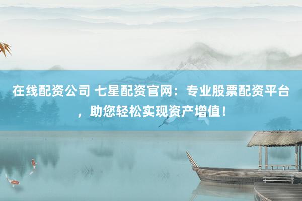 在線配資公司 七星配資官網(wǎng)：專業(yè)股票配資平臺，助您輕松實(shí)現(xiàn)資產(chǎn)增值！