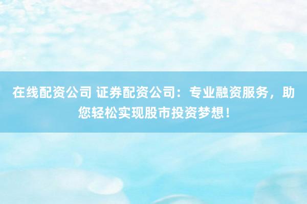在線(xiàn)配資公司 證券配資公司：專(zhuān)業(yè)融資服務(wù)，助您輕松實(shí)現(xiàn)股市投資夢(mèng)想！