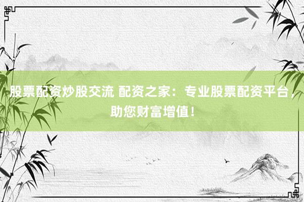 股票配資炒股交流 配資之家：專(zhuān)業(yè)股票配資平臺(tái)，助您財(cái)富增值！
