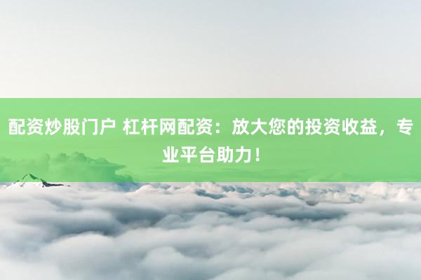 配資炒股門(mén)戶(hù) 杠桿網(wǎng)配資：放大您的投資收益，專(zhuān)業(yè)平臺(tái)助力！