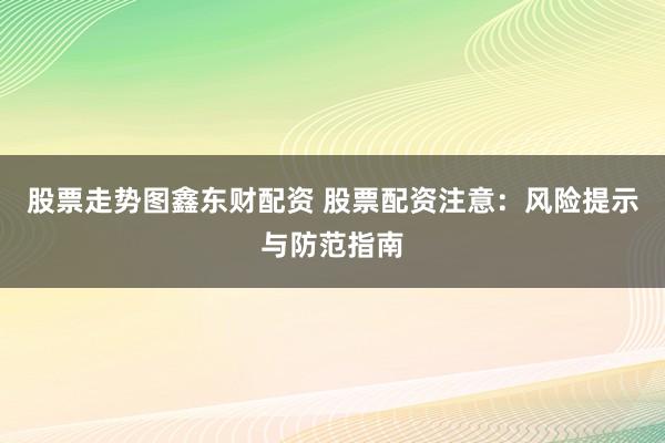 股票走勢(shì)圖鑫東財(cái)配資 股票配資注意：風(fēng)險(xiǎn)提示與防范指南