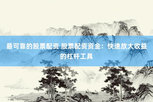最可靠的股票配資 股票配資資金：快速放大收益的杠桿工具