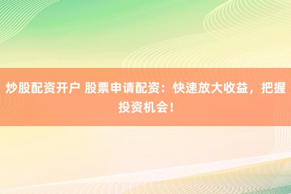 炒股配資開(kāi)戶(hù) 股票申請(qǐng)配資：快速放大收益，把握投資機(jī)會(huì)！
