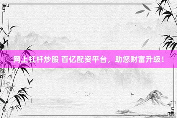 網(wǎng)上杠桿炒股 百億配資平臺(tái)，助您財(cái)富升級(jí)！